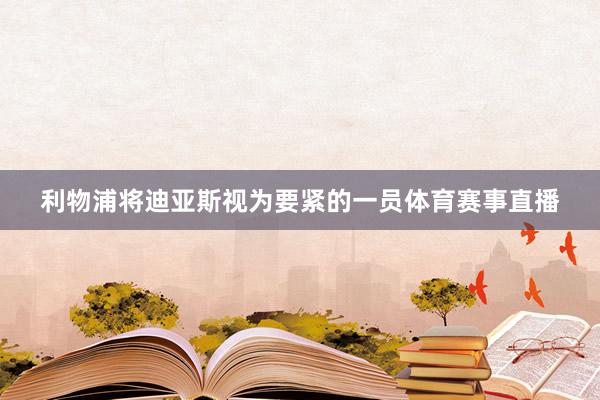 利物浦将迪亚斯视为要紧的一员体育赛事直播