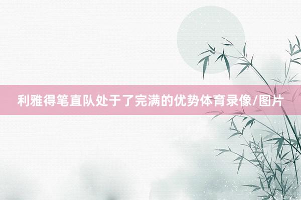 利雅得笔直队处于了完满的优势体育录像/图片