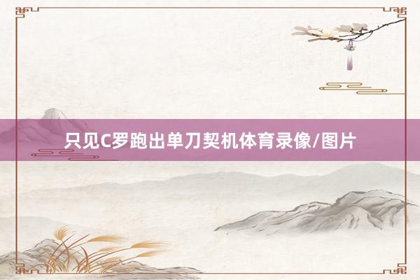 只见C罗跑出单刀契机体育录像/图片