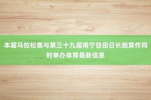 本届马拉松赛与第三十九届南宁目田日长跑算作同时举办体育最新信息