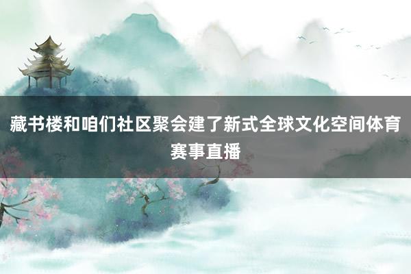 藏书楼和咱们社区聚会建了新式全球文化空间体育赛事直播