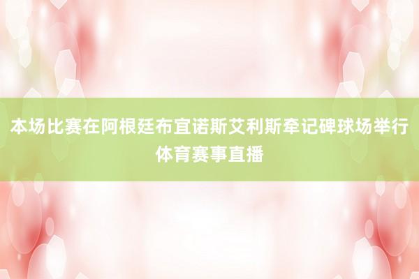 本场比赛在阿根廷布宜诺斯艾利斯牵记碑球场举行体育赛事直播