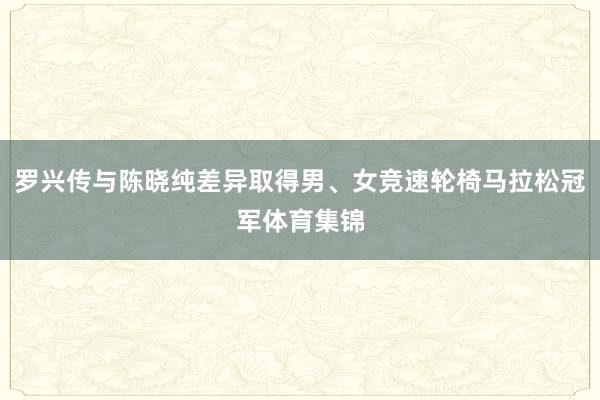 罗兴传与陈晓纯差异取得男、女竞速轮椅马拉松冠军体育集锦