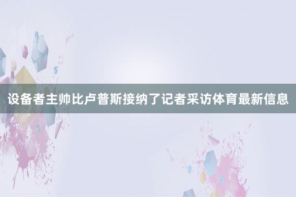 设备者主帅比卢普斯接纳了记者采访体育最新信息