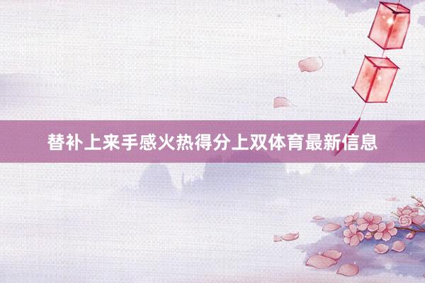 替补上来手感火热得分上双体育最新信息