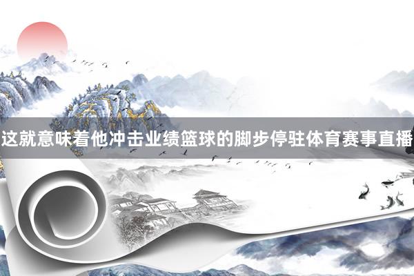 这就意味着他冲击业绩篮球的脚步停驻体育赛事直播