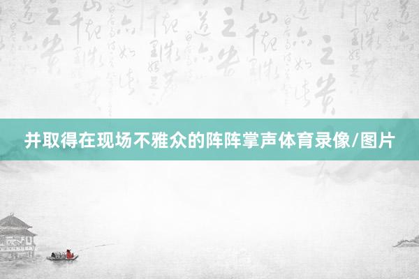 并取得在现场不雅众的阵阵掌声体育录像/图片