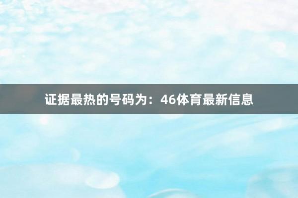 证据最热的号码为：46体育最新信息