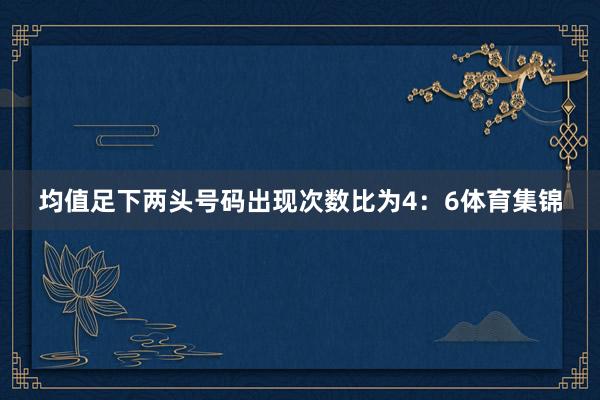 均值足下两头号码出现次数比为4：6体育集锦