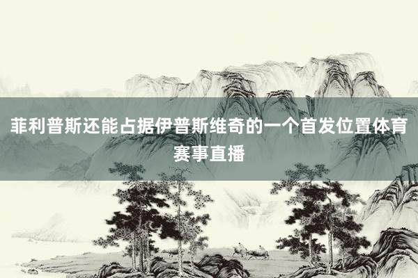 菲利普斯还能占据伊普斯维奇的一个首发位置体育赛事直播