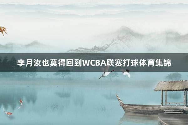 李月汝也莫得回到WCBA联赛打球体育集锦
