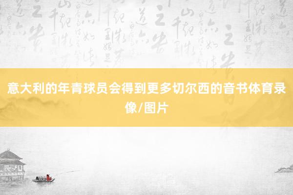 意大利的年青球员会得到更多切尔西的音书体育录像/图片