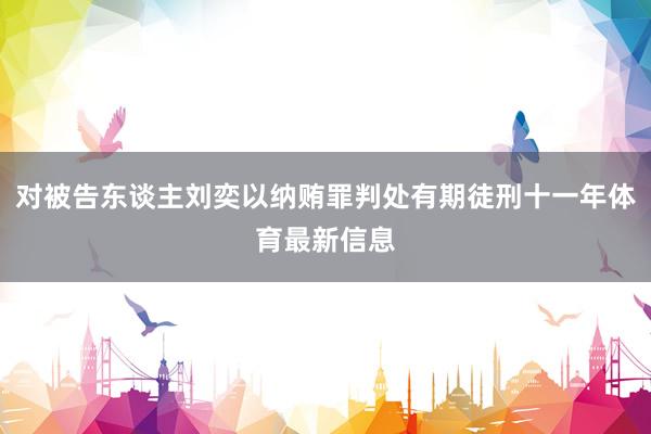 对被告东谈主刘奕以纳贿罪判处有期徒刑十一年体育最新信息