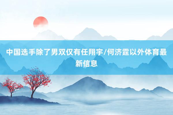 中国选手除了男双仅有任翔宇/何济霆以外体育最新信息