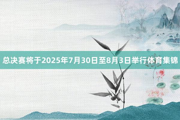 总决赛将于2025年7月30日至8月3日举行体育集锦