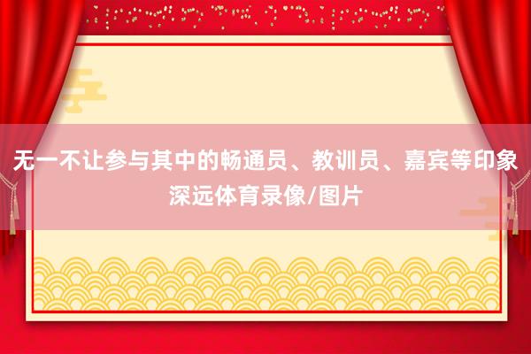 无一不让参与其中的畅通员、教训员、嘉宾等印象深远体育录像/图片