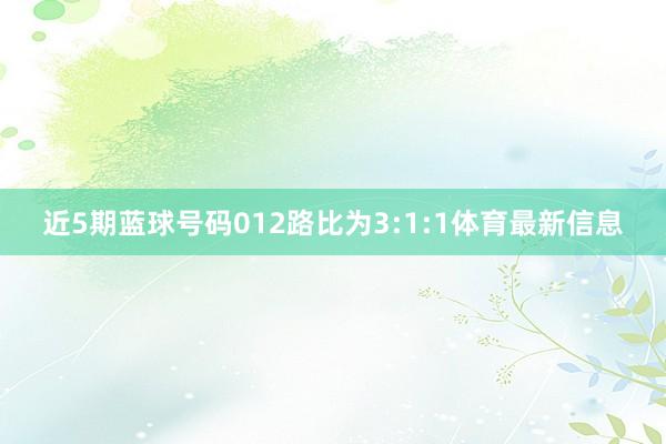 近5期蓝球号码012路比为3:1:1体育最新信息