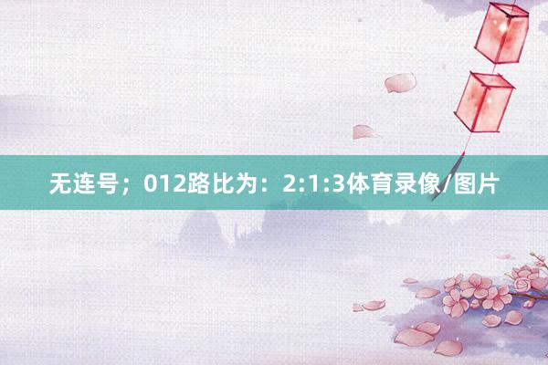 无连号；012路比为：2:1:3体育录像/图片