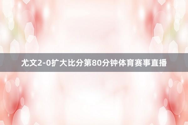 尤文2-0扩大比分第80分钟体育赛事直播