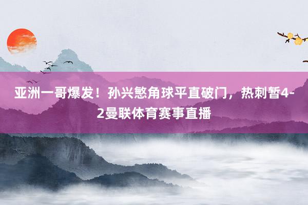 亚洲一哥爆发！孙兴慜角球平直破门，热刺暂4-2曼联体育赛事直播