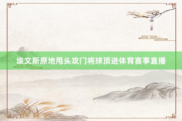 埃文斯原地甩头攻门将球顶进体育赛事直播