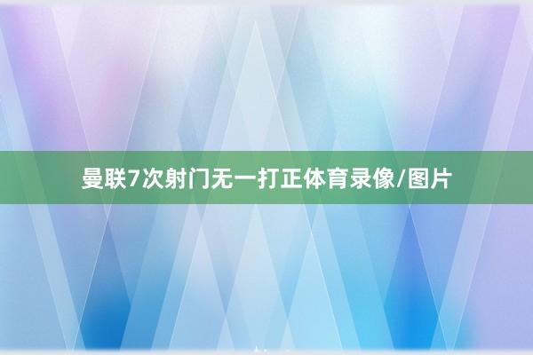 曼联7次射门无一打正体育录像/图片