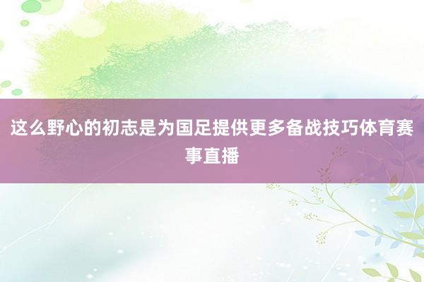 这么野心的初志是为国足提供更多备战技巧体育赛事直播
