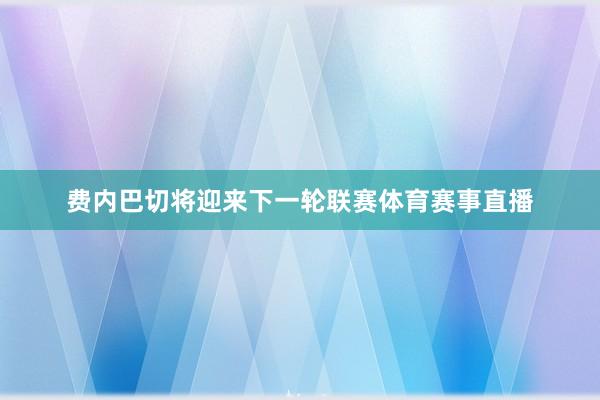 费内巴切将迎来下一轮联赛体育赛事直播