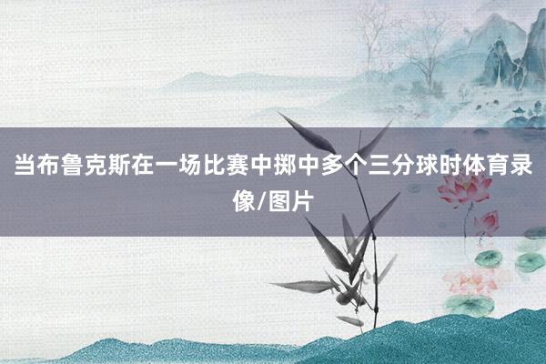 当布鲁克斯在一场比赛中掷中多个三分球时体育录像/图片