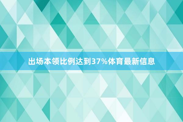 出场本领比例达到37%体育最新信息
