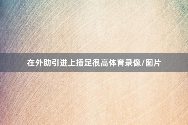 在外助引进上插足很高体育录像/图片