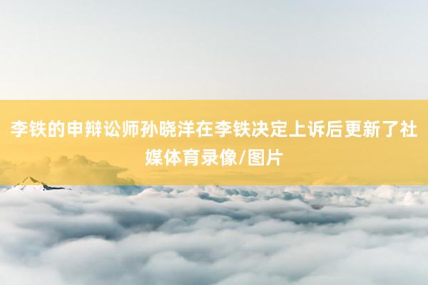李铁的申辩讼师孙晓洋在李铁决定上诉后更新了社媒体育录像/图片