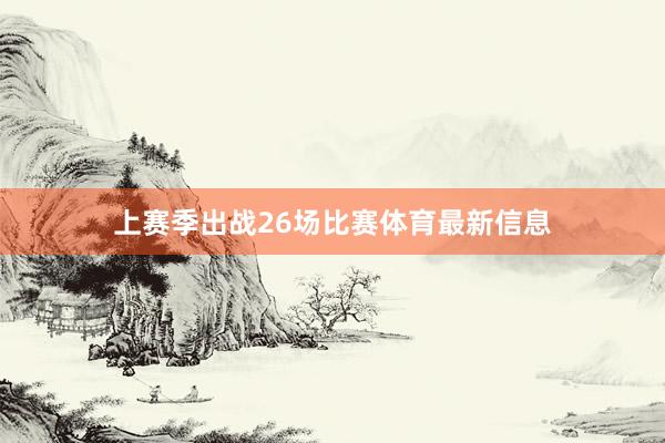 上赛季出战26场比赛体育最新信息