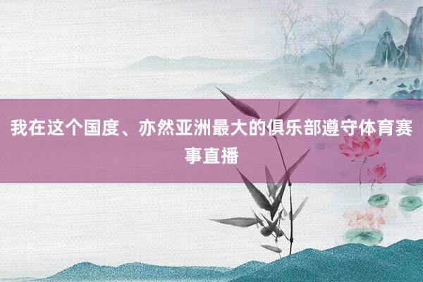 我在这个国度、亦然亚洲最大的俱乐部遵守体育赛事直播