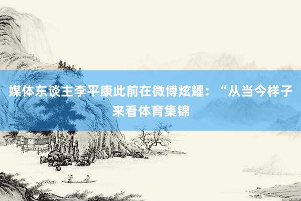 媒体东谈主李平康此前在微博炫耀：“从当今样子来看体育集锦