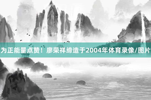 为正能量点赞！廖荣祥缔造于2004年体育录像/图片
