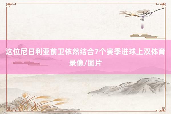 这位尼日利亚前卫依然结合7个赛季进球上双体育录像/图片