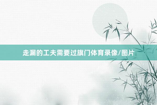 走漏的工夫需要过旗门体育录像/图片