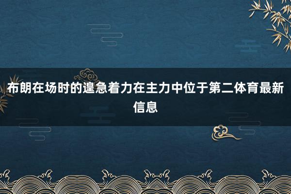 布朗在场时的遑急着力在主力中位于第二体育最新信息