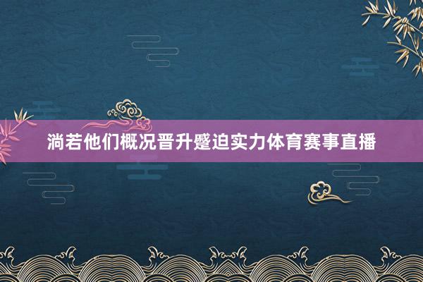 淌若他们概况晋升蹙迫实力体育赛事直播