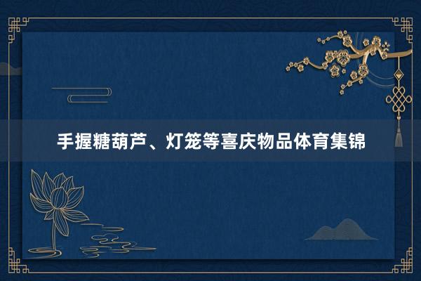 手握糖葫芦、灯笼等喜庆物品体育集锦