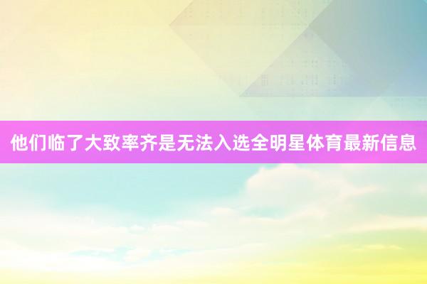 他们临了大致率齐是无法入选全明星体育最新信息