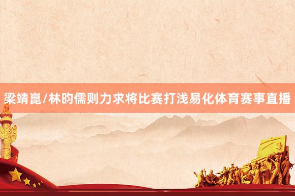 梁靖崑/林昀儒则力求将比赛打浅易化体育赛事直播
