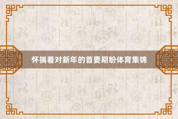 怀揣着对新年的首要期盼体育集锦