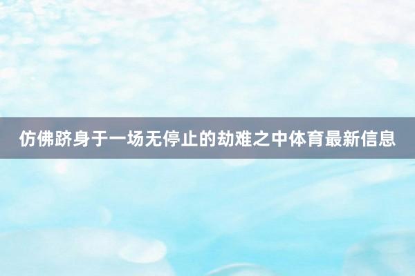 仿佛跻身于一场无停止的劫难之中体育最新信息