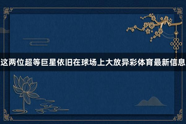 这两位超等巨星依旧在球场上大放异彩体育最新信息