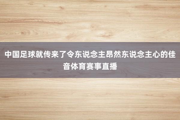 中国足球就传来了令东说念主昂然东说念主心的佳音体育赛事直播