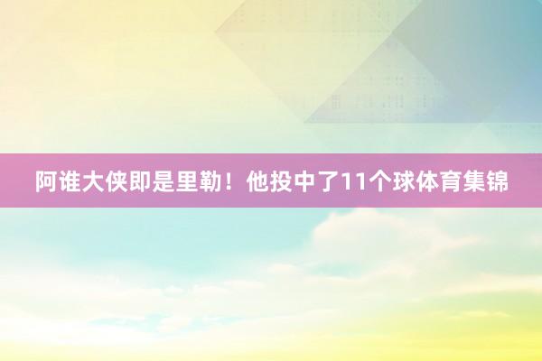 阿谁大侠即是里勒！他投中了11个球体育集锦