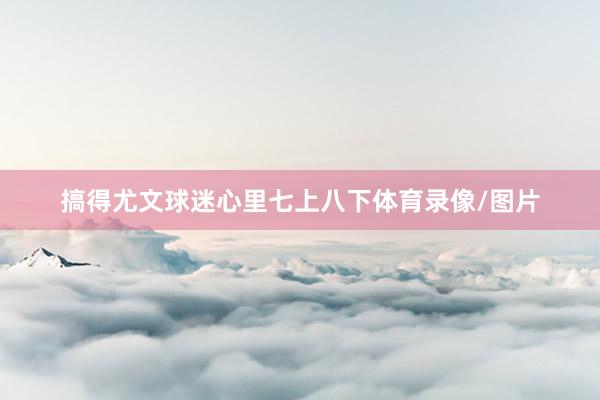 搞得尤文球迷心里七上八下体育录像/图片