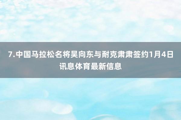 7.中国马拉松名将吴向东与耐克肃肃签约1月4日讯息体育最新信息
